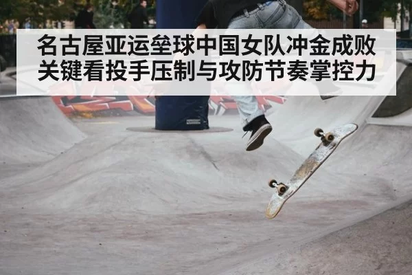 名古屋亚运垒球中国女队冲金成败关键看投手压制与攻防节奏掌控力